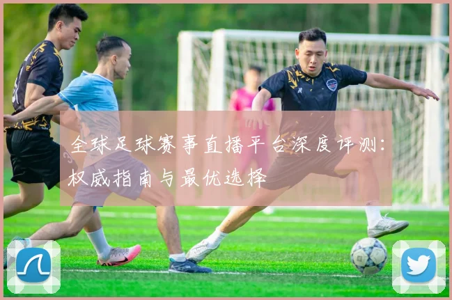 全球足球赛事直播平台深度评测：权威指南与最优选择