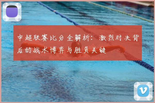 中超联赛比分全解析：激烈对决背后的战术博弈与胜负关键