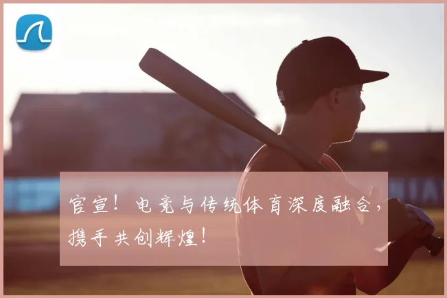 官宣！电竞与传统体育深度融合，携手共创辉煌！