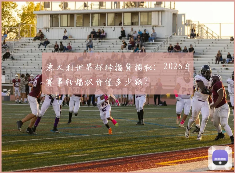 意大利世界杯转播费揭秘：2026年赛事转播权价值多少钱？