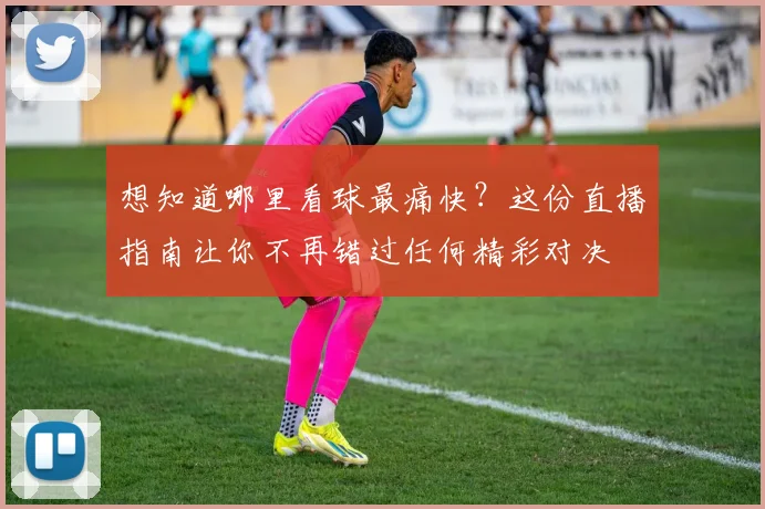 想知道哪里看球最痛快？这份直播指南让你不再错过任何精彩对决