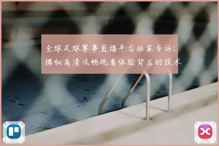 全球足球赛事直播平台独家专访:揭秘高清流畅观看体验背后的技术革新