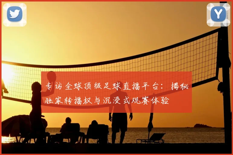 专访全球顶级足球直播平台：揭秘独家转播权与沉浸式观赛体验