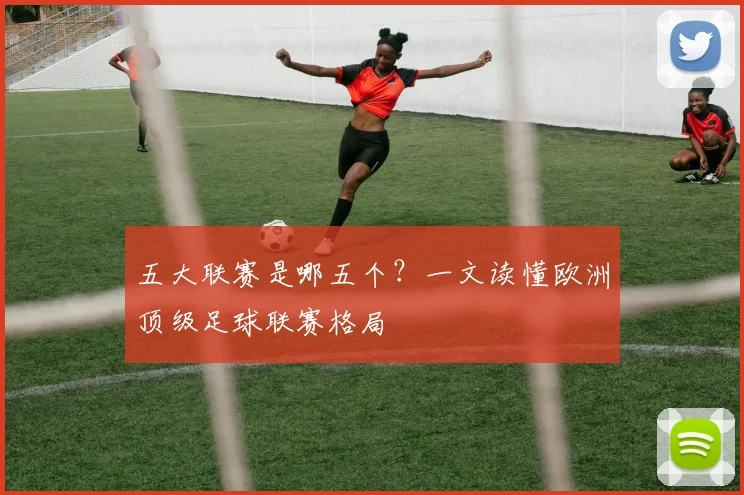 五大联赛是哪五个?一文读懂欧洲顶级足球联赛格局