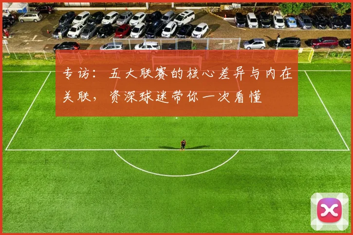 专访：五大联赛的核心差异与内在关联，资深球迷带你一次看懂