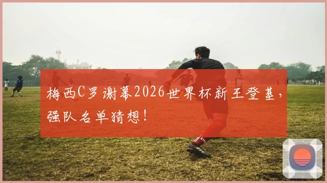 梅西C罗谢幕2026世界杯新王登基，强队名单猜想！