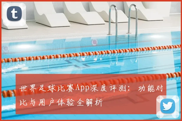 世界足球比赛App深度评测：功能对比与用户体验全解析
