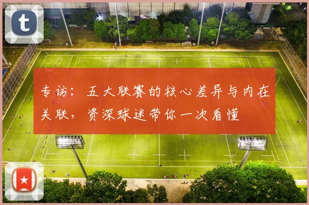 专访:五大联赛的核心差异与内在关联,资深球迷带你一次看懂
