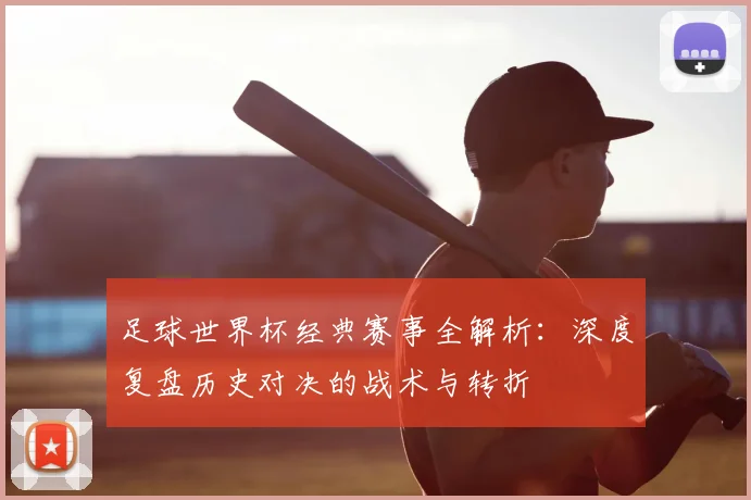 足球世界杯经典赛事全解析：深度复盘历史对决的战术与转折