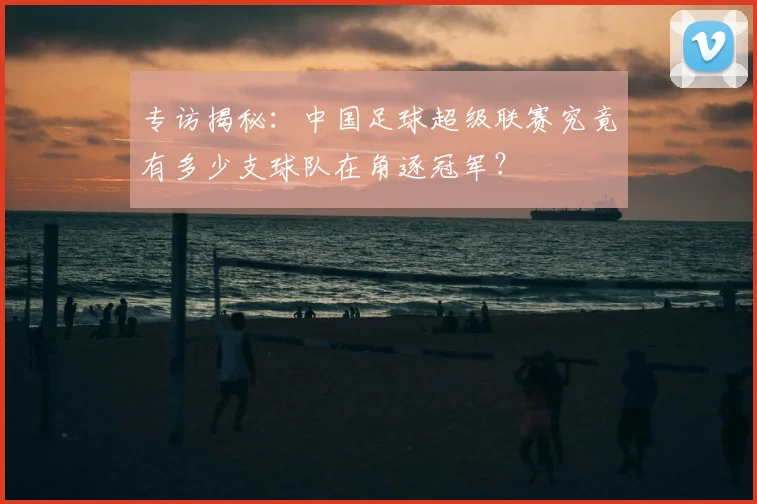 专访揭秘：中国足球超级联赛究竟有多少支球队在角逐冠军？