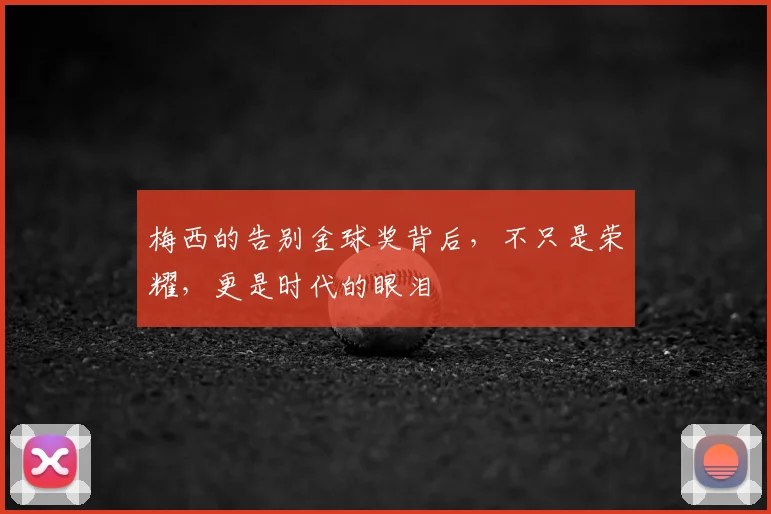 梅西的告别金球奖背后，不只是荣耀，更是时代的眼泪