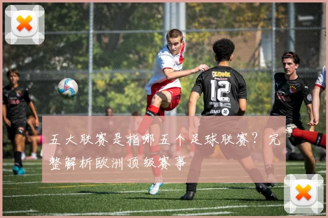 五大联赛是指哪五个足球联赛？完整解析欧洲顶级赛事