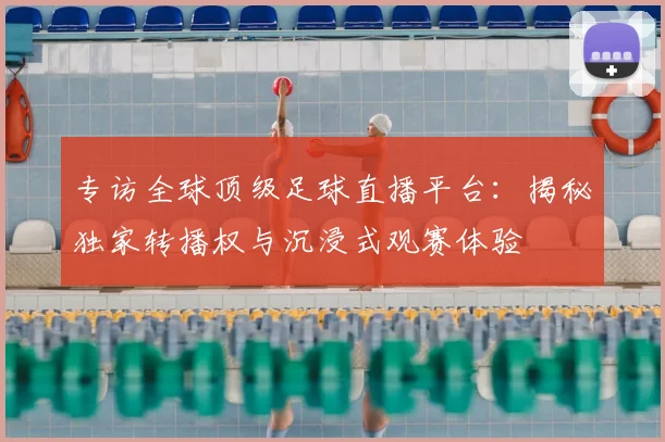 专访全球顶级足球直播平台：揭秘独家转播权与沉浸式观赛体验