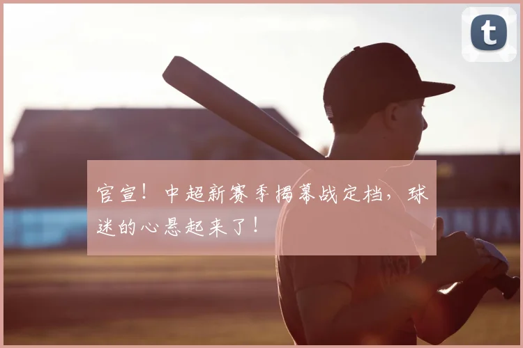 官宣！中超新赛季揭幕战定档，球迷的心悬起来了！
