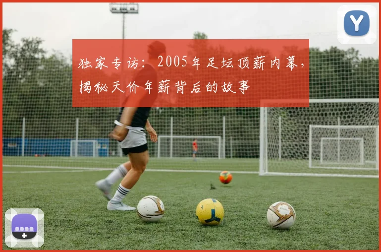 独家专访：2005年足坛顶薪内幕，揭秘天价年薪背后的故事