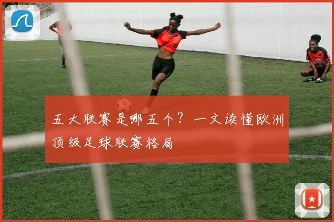 五大联赛是哪五个?一文读懂欧洲顶级足球联赛格局