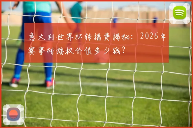 意大利世界杯转播费揭秘：2026年赛事转播权价值多少钱？