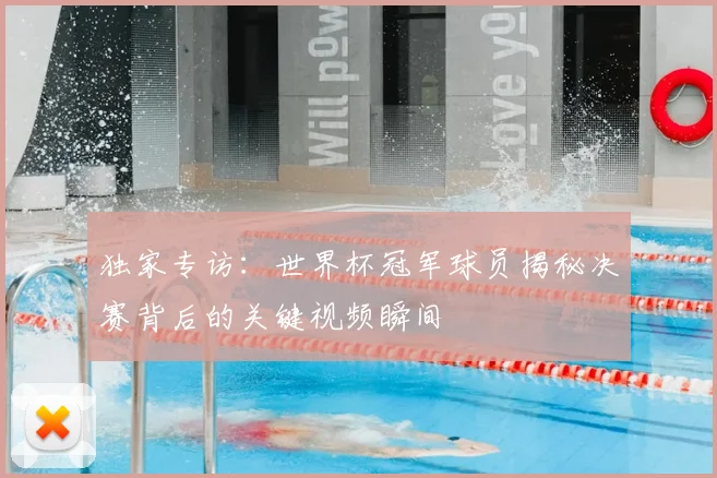 独家专访：世界杯冠军球员揭秘决赛背后的关键视频瞬间