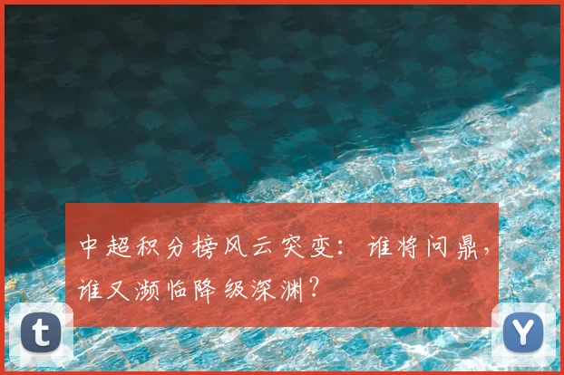 中超积分榜风云突变：谁将问鼎，谁又濒临降级深渊？