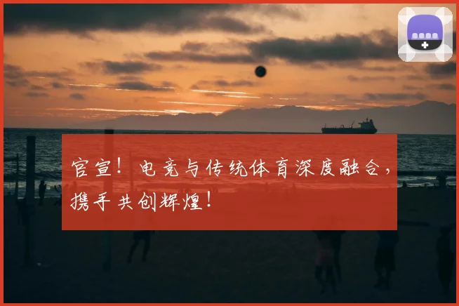 官宣！电竞与传统体育深度融合，携手共创辉煌！